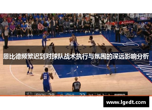 恩比德频繁迟到对球队战术执行与氛围的深远影响分析