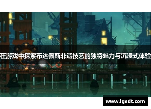 在游戏中探索布达佩斯非遗技艺的独特魅力与沉浸式体验