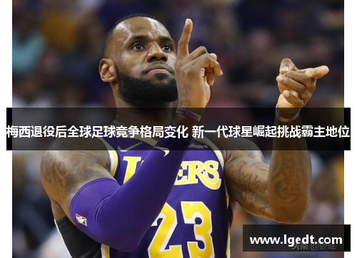 梅西退役后全球足球竞争格局变化 新一代球星崛起挑战霸主地位
