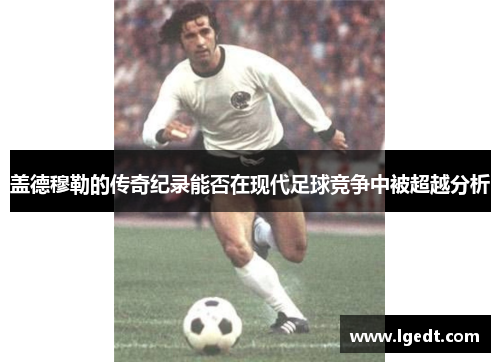 盖德穆勒的传奇纪录能否在现代足球竞争中被超越分析