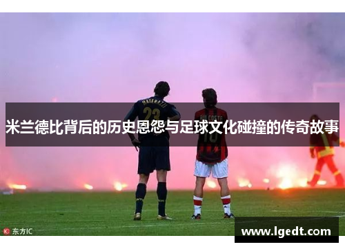 米兰德比背后的历史恩怨与足球文化碰撞的传奇故事
